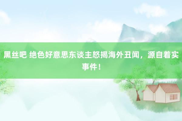 黑丝吧 绝色好意思东谈主怒揭海外丑闻，源自着实事件！