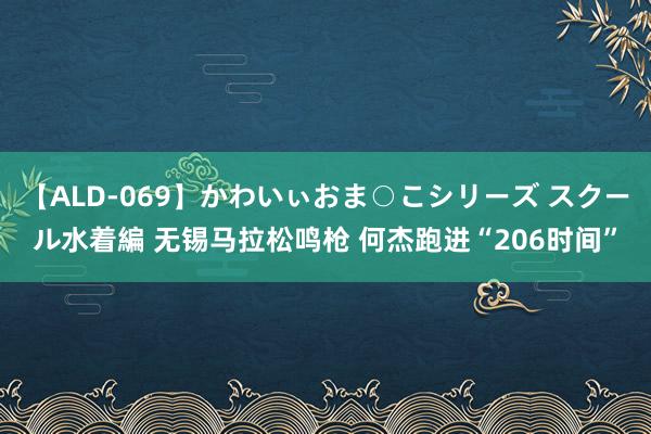 【ALD-069】かわいぃおま○こシリーズ スクール水着編 无锡马拉松鸣枪 何杰跑进“206时间”