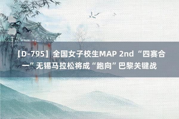 【D-795】全国女子校生MAP 2nd “四赛合一”无锡马拉松将成“跑向”巴黎关键战