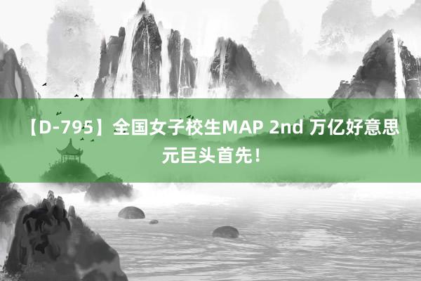 【D-795】全国女子校生MAP 2nd 万亿好意思元巨头首先！