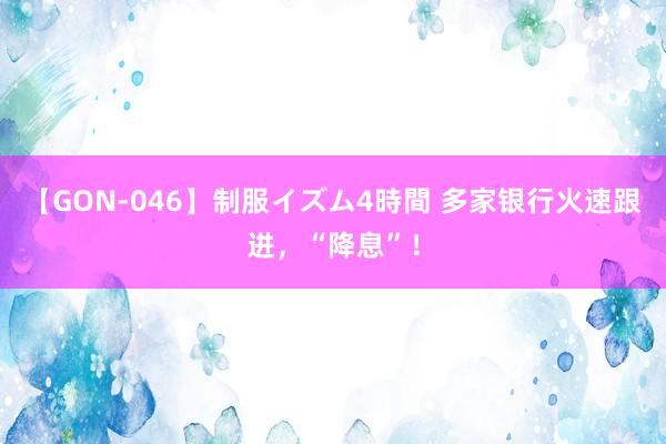 【GON-046】制服イズム4時間 多家银行火速跟进，“降息”！