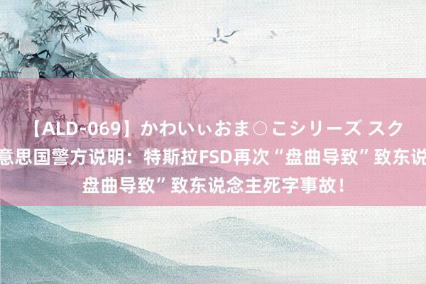 【ALD-069】かわいぃおま○こシリーズ スクール水着編 好意思国警方说明：特斯拉FSD再次“盘曲导致”致东说念主死字事故！