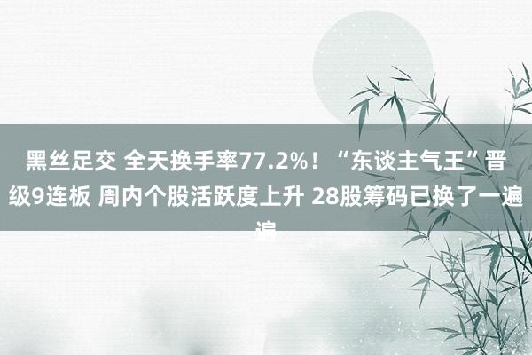 黑丝足交 全天换手率77.2%！“东谈主气王”晋级9连板 周内个股活跃度上升 28股筹码已换了一遍