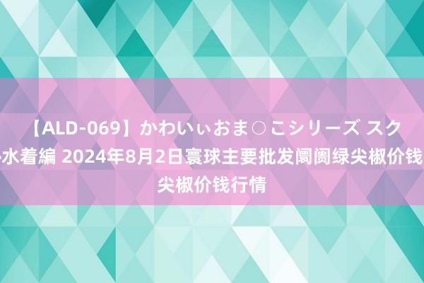 【ALD-069】かわいぃおま○こシリーズ スクール水着編 2024年8月2日寰球主要批发阛阓绿尖椒价钱行情