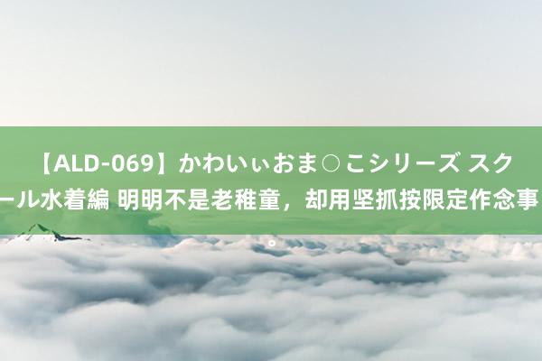 【ALD-069】かわいぃおま○こシリーズ スクール水着編 明明不是老稚童，<a href=