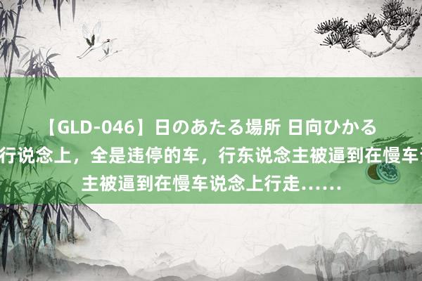 【GLD-046】日のあたる場所 日向ひかる 杭州一东说念主行说念上，全是违停的车，行东说念主被逼到在慢车说念上行走……