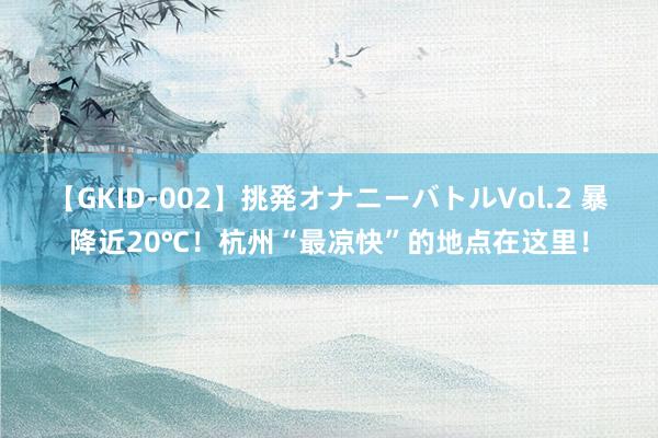 【GKID-002】挑発オナニーバトルVol.2 暴降近20℃！杭州“最凉快”的地点在这里！