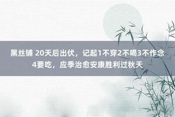 黑丝铺 20天后出伏，记起1不穿2不喝3不作念4要吃，应季治愈安康胜利过秋天