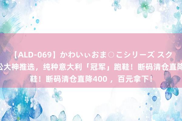 【ALD-069】かわいぃおま○こシリーズ スクール水着編 马拉松大神推选，纯种意大利「冠军」跑鞋！断码清仓直降400 ，百元拿下！