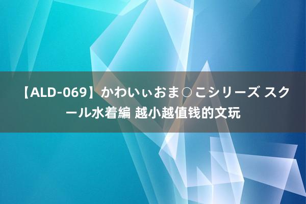 【ALD-069】かわいぃおま○こシリーズ スクール水着編 越小越值钱的文玩