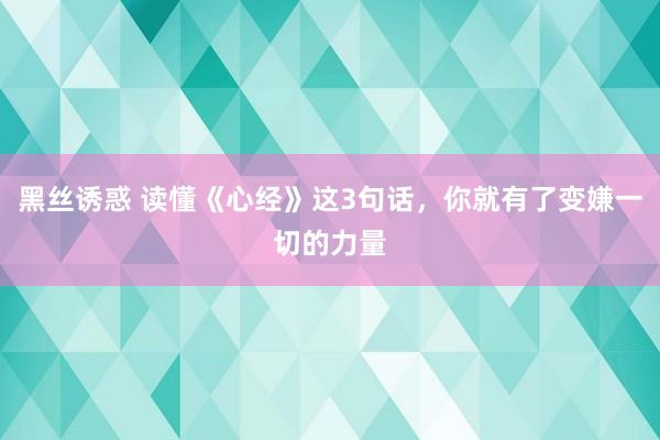 黑丝诱惑 读懂《心经》这3句话，你就有了变嫌一切的力量