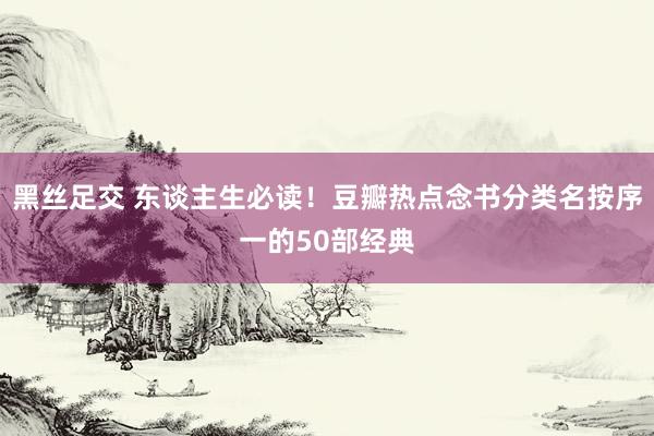 黑丝足交 东谈主生必读！豆瓣热点念书分类名按序一的50部经典