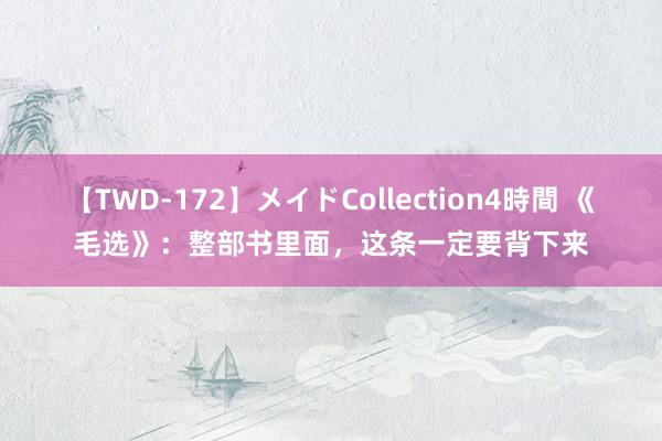 【TWD-172】メイドCollection4時間 《毛选》：整部书里面，这条一定要背下来