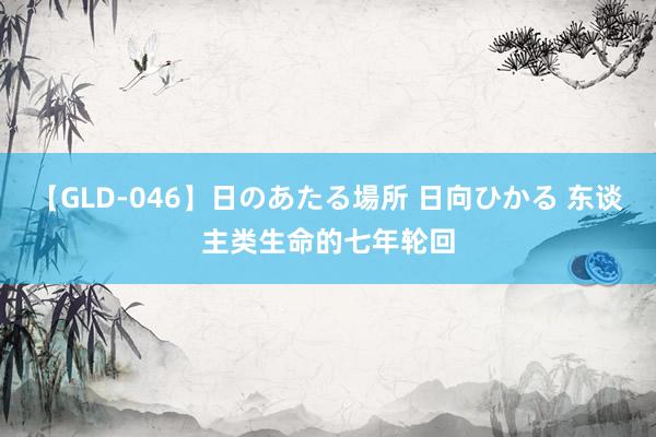 【GLD-046】日のあたる場所 日向ひかる 东谈主类生命的七年轮回