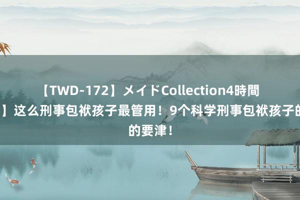 【TWD-172】メイドCollection4時間 【转载】这么刑事包袱孩子最管用！9个科学刑事包袱孩子的要津！