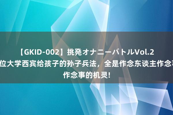 【GKID-002】挑発オナニーバトルVol.2 天呐！一位大学西宾给孩子的孙子兵法，全是作念东谈主作念事的机灵!