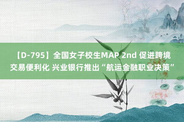 【D-795】全国女子校生MAP 2nd 促进跨境交易便利化 兴业银行推出“航运金融职业决策”