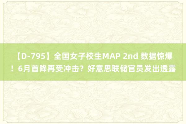 【D-795】全国女子校生MAP 2nd 数据惊爆！6月首降再受冲击？好意思联储官员发出透露