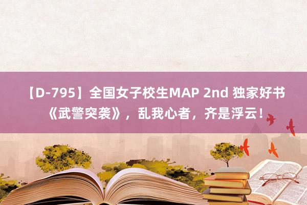 【D-795】全国女子校生MAP 2nd 独家好书《武警突袭》，乱我心者，齐是浮云！