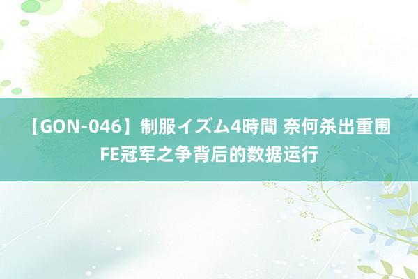 【GON-046】制服イズム4時間 奈何杀出重围 FE冠军之争背后的数据运行