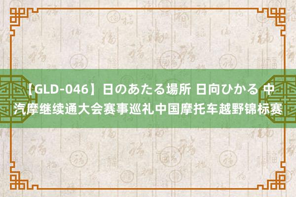 【GLD-046】日のあたる場所 日向ひかる 中汽摩继续通大会赛事巡礼中国摩托车越野锦标赛