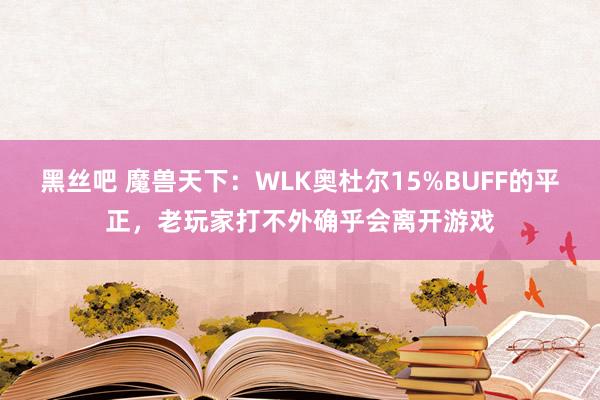 黑丝吧 魔兽天下：WLK奥杜尔15%BUFF的平正，老玩家打不外确乎会离开游戏