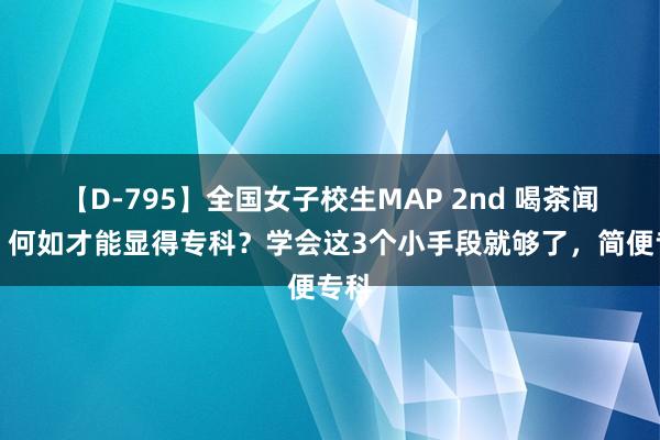 【D-795】全国女子校生MAP 2nd 喝茶闻香，何如才能显得专科？学会这3个小手段就够了，简便专科