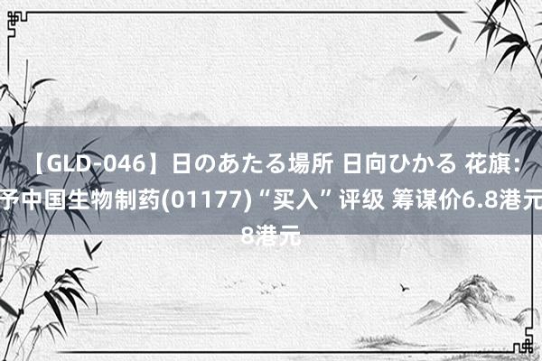 【GLD-046】日のあたる場所 日向ひかる 花旗：予中国生物制药(01177)“买入”评级 筹谋价6.8港元