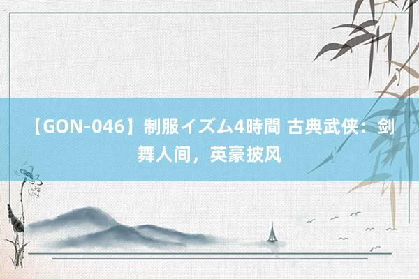 【GON-046】制服イズム4時間 古典武侠：剑舞人间，英豪披风