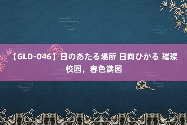 【GLD-046】日のあたる場所 日向ひかる 璀璨校园，春色满园