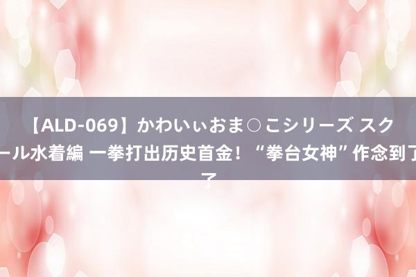 【ALD-069】かわいぃおま○こシリーズ スクール水着編 一拳打出历史首金！“拳台女神”作念到了