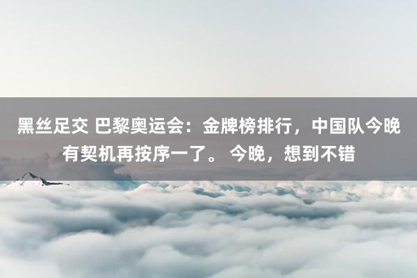 黑丝足交 巴黎奥运会：金牌榜排行，中国队今晚有契机再按序一了。 今晚，想到不错