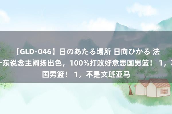 【GLD-046】日のあたる場所 日向ひかる 法国男篮唯有一东说念主阐扬出色，100%打败好意思国男篮！ 1，不是文班亚马