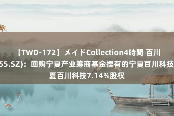 【TWD-172】メイドCollection4時間 百川股份(002455.SZ)：回购宁夏产业筹商基金捏有的宁夏百川科技7.14%股权