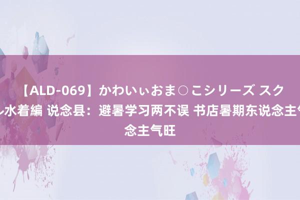 【ALD-069】かわいぃおま○こシリーズ スクール水着編 说念县：避暑学习两不误 书店暑期东说念主气旺