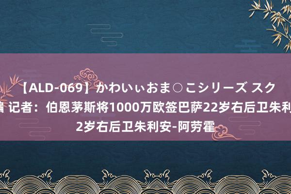 【ALD-069】かわいぃおま○こシリーズ スクール水着編 记者：伯恩茅斯将1000万欧签巴萨22岁右后卫朱利安-阿劳霍