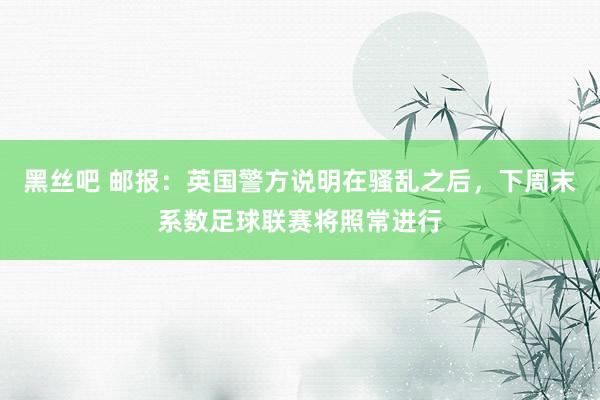 黑丝吧 邮报：英国警方说明在骚乱之后，下周末系数足球联赛将照常进行