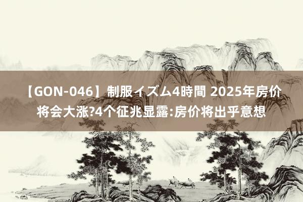 【GON-046】制服イズム4時間 2025年房价将会大涨?4个征兆显露:房价将出乎意想