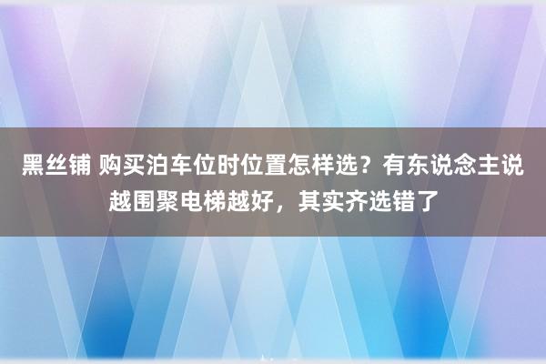 黑丝铺 购买泊车位时位置怎样选？有东说念主说越围聚电梯越好，其实齐选错了