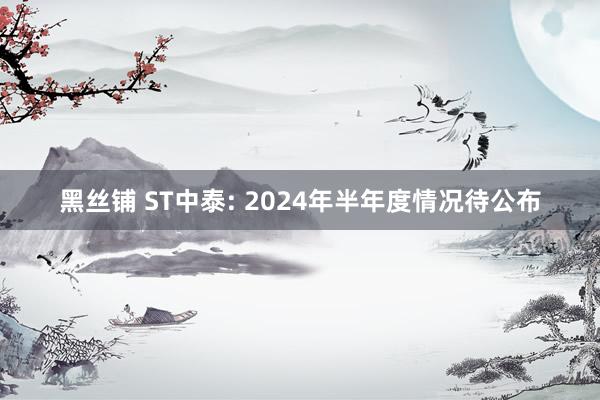 黑丝铺 ST中泰: 2024年半年度情况待公布