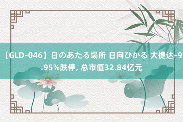 【GLD-046】日のあたる場所 日向ひかる 大捷达-9.95%跌停， 总市值32.84亿元