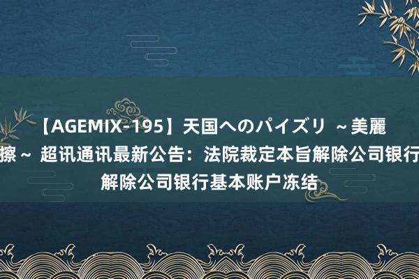 【AGEMIX-195】天国へのパイズリ ～美麗の谷間で猛摩擦～ 超讯通讯最新公告：法院裁定本旨解除公司银行基本账户冻结