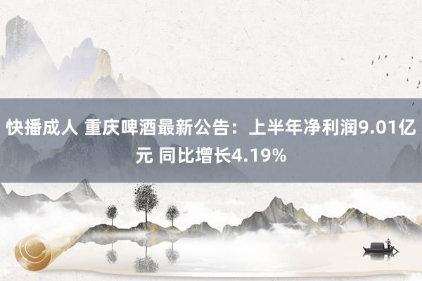 快播成人 重庆啤酒最新公告：上半年净利润9.01亿元 同比增长4.19%