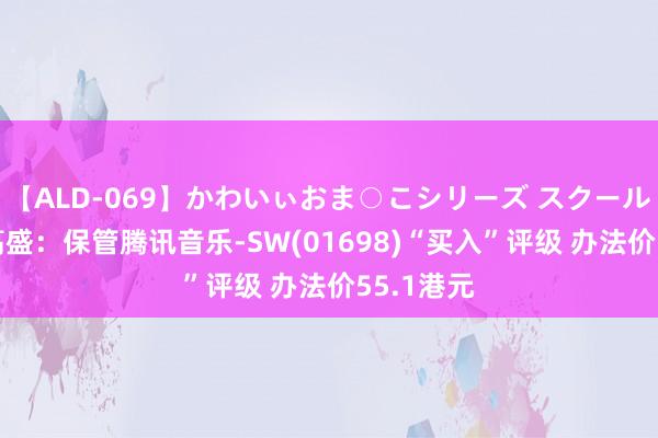 【ALD-069】かわいぃおま○こシリーズ スクール水着編 高盛：保管腾讯音乐-SW(01698)“买入”评级 办法价55.1港元