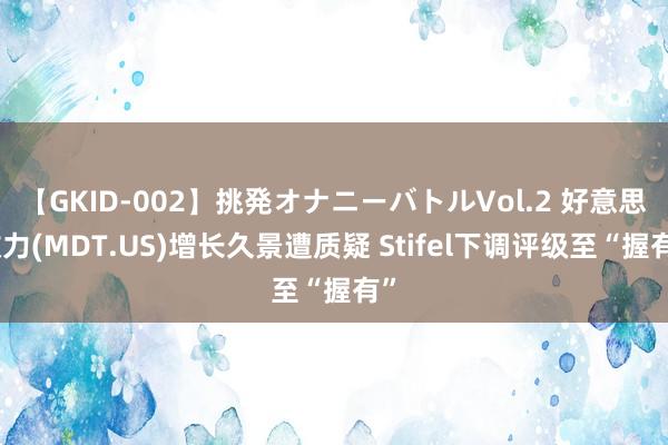 【GKID-002】挑発オナニーバトルVol.2 好意思敦力(MDT.US)增长久景遭质疑 Stifel下调评级至“握有”