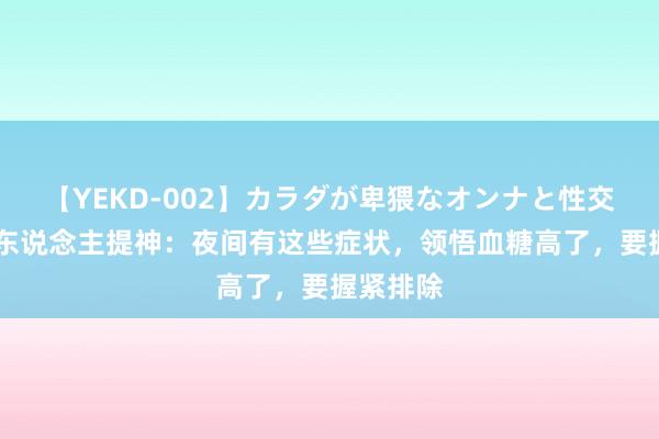 【YEKD-002】カラダが卑猥なオンナと性交 糖尿病东说念主提神：夜间有这些症状，领悟血糖高了，要握紧排除