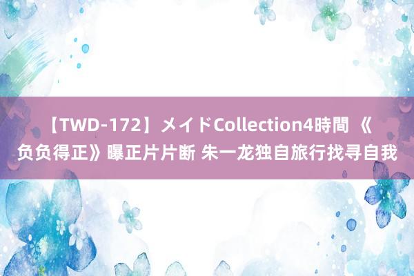 【TWD-172】メイドCollection4時間 《负负得正》曝正片片断 朱一龙独自旅行找寻自我