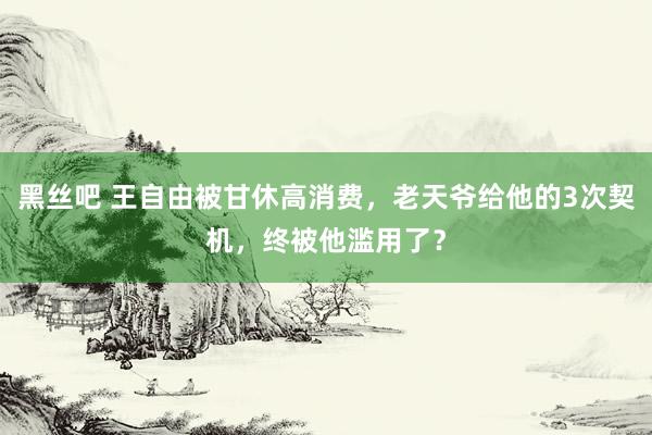 黑丝吧 王自由被甘休高消费，老天爷给他的3次契机，终被他滥用了？