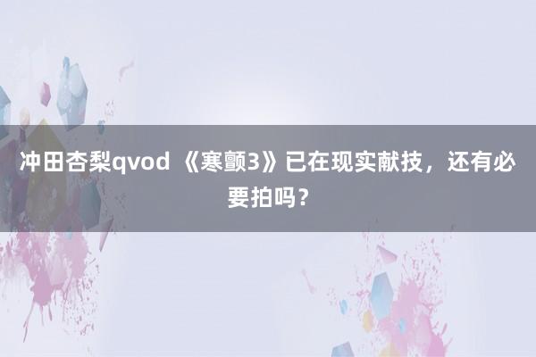 冲田杏梨qvod 《寒颤3》已在现实献技，还有必要拍吗？