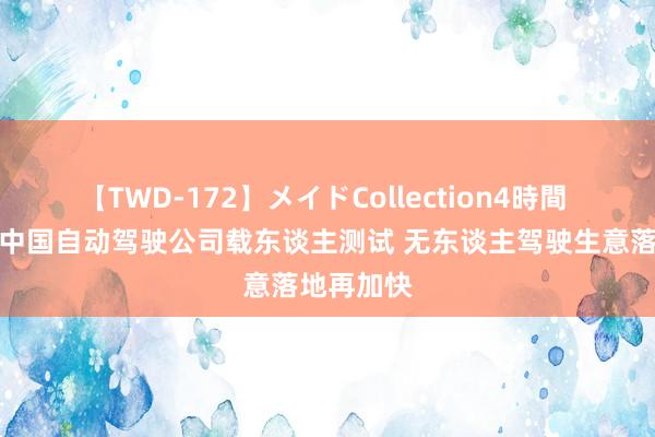 【TWD-172】メイドCollection4時間 加州批准中国自动驾驶公司载东谈主测试 无东谈主驾驶生意落地再加快